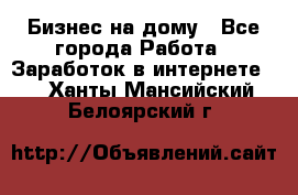 Бизнес на дому - Все города Работа » Заработок в интернете   . Ханты-Мансийский,Белоярский г.